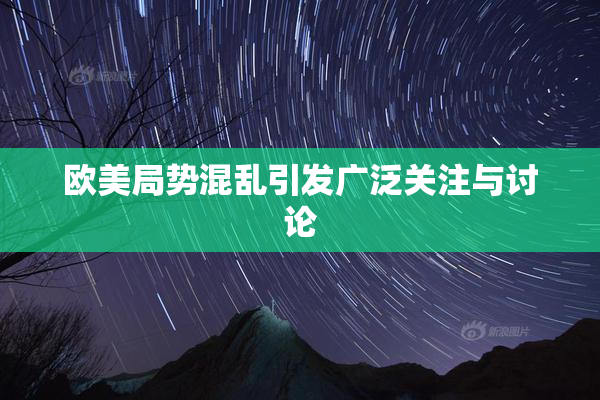 欧美局势混乱引发广泛关注与讨论