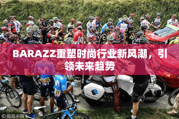 BARAZZ重塑时尚行业新风潮，引领未来趋势