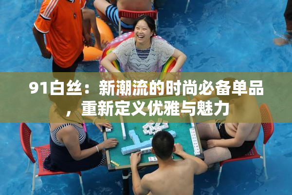 91白丝：新潮流的时尚必备单品，重新定义优雅与魅力