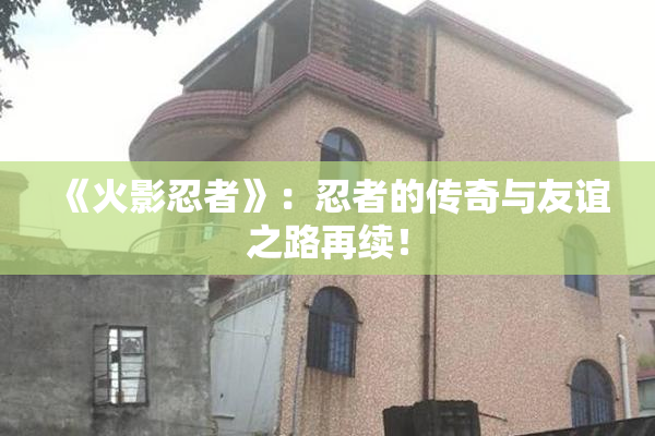 《火影忍者》：忍者的传奇与友谊之路再续！