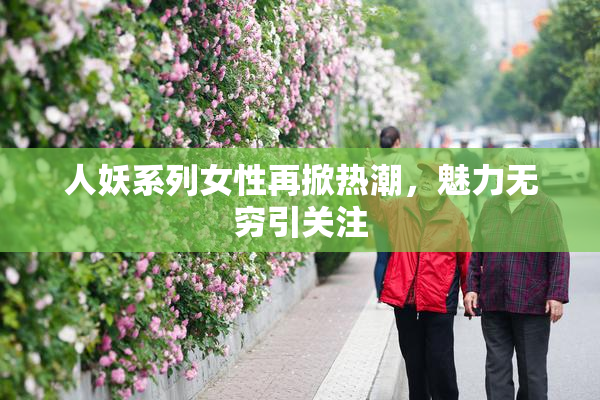 人妖系列女性再掀热潮，魅力无穷引关注