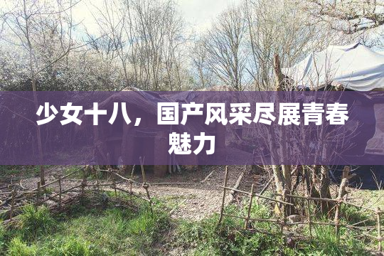 少女十八，国产风采尽展青春魅力