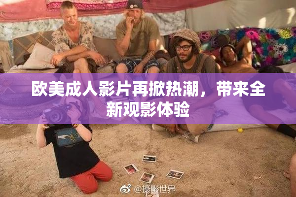 欧美成人影片再掀热潮，带来全新观影体验