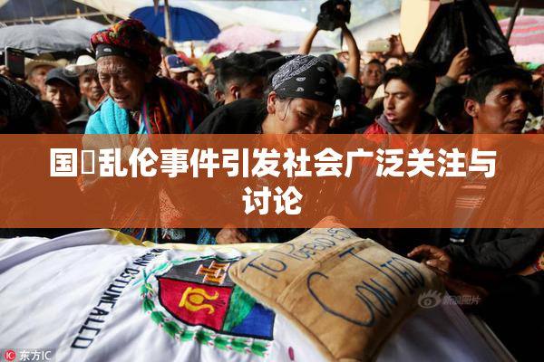 国產乱伦事件引发社会广泛关注与讨论