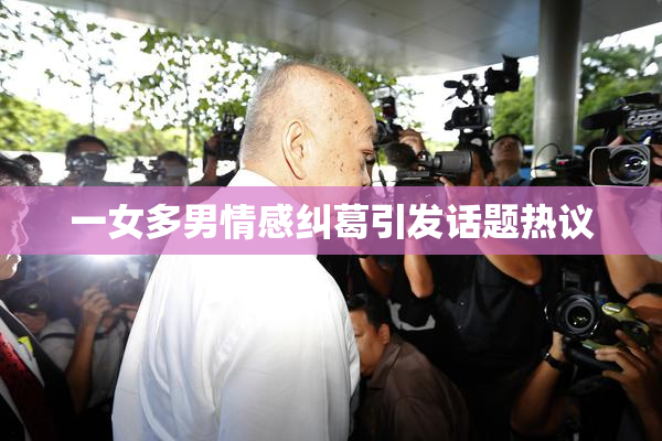 一女多男情感纠葛引发话题热议