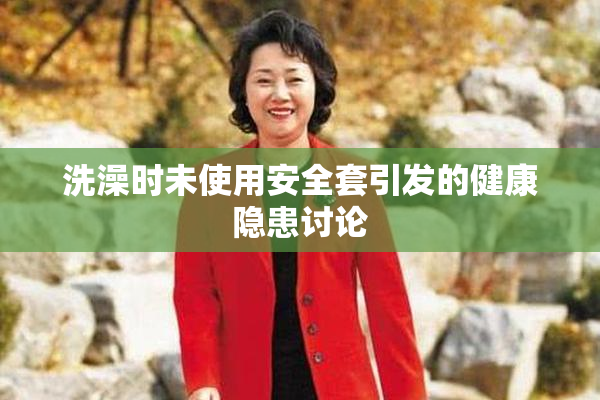 洗澡时未使用安全套引发的健康隐患讨论
