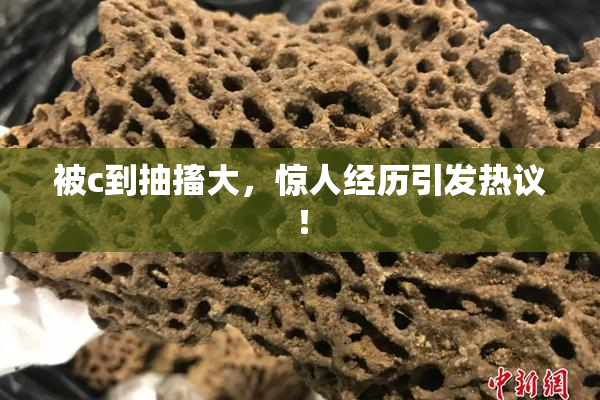 被c到抽搐大，惊人经历引发热议！