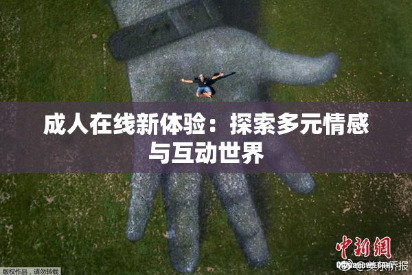 成人在线新体验：探索多元情感与互动世界