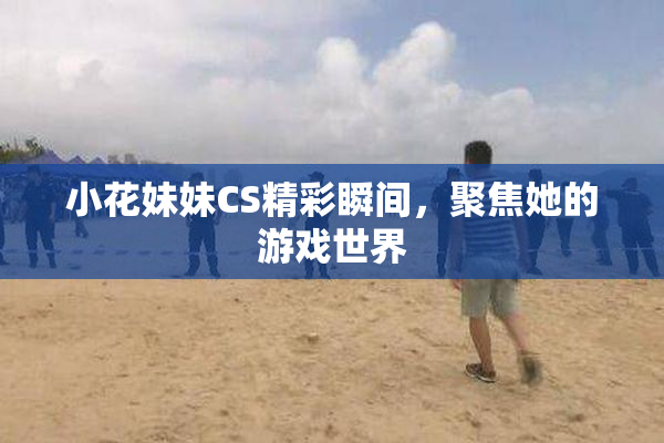 小花妹妹CS精彩瞬间，聚焦她的游戏世界