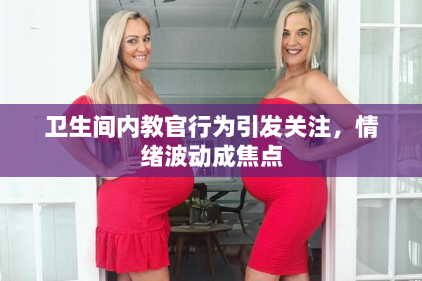 卫生间内教官行为引发关注，情绪波动成焦点