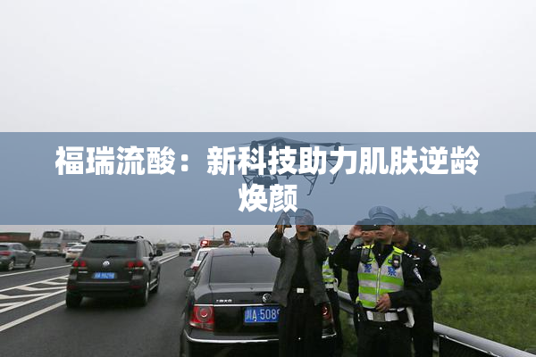 福瑞流酸：新科技助力肌肤逆龄焕颜
