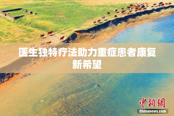医生独特疗法助力重症患者康复新希望