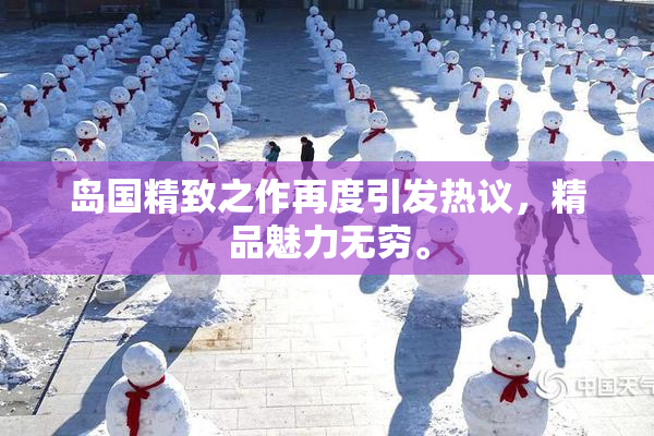 岛国精致之作再度引发热议，精品魅力无穷。