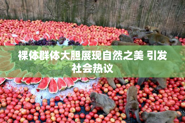裸体群体大胆展现自然之美 引发社会热议