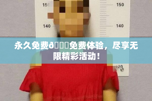 永久免费🔞免费体验，尽享无限精彩活动！