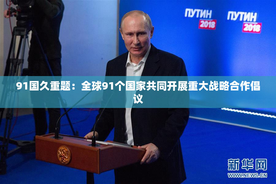 91国久重题：全球91个国家共同开展重大战略合作倡议