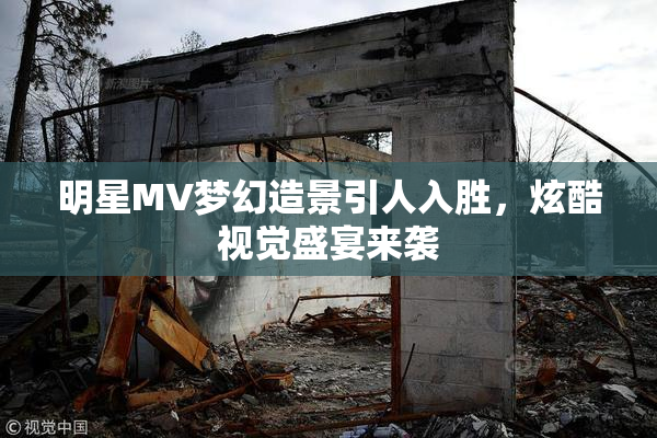 明星MV梦幻造景引人入胜，炫酷视觉盛宴来袭