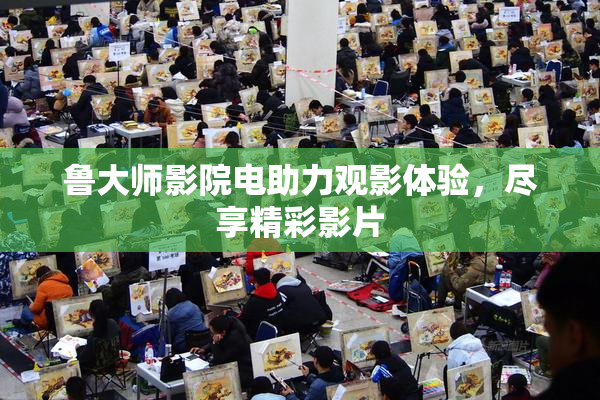 鲁大师影院电助力观影体验，尽享精彩影片