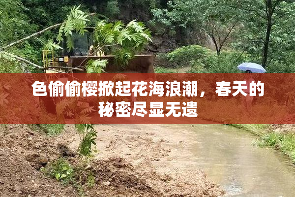 色偷偷樱掀起花海浪潮，春天的秘密尽显无遗