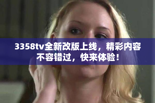 3358tv全新改版上线，精彩内容不容错过，快来体验！