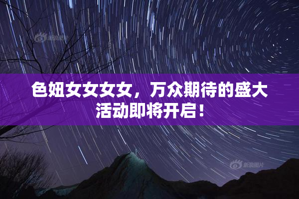 色妞女女女女，万众期待的盛大活动即将开启！