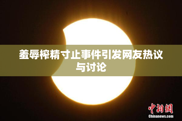 羞辱榨精寸止事件引发网友热议与讨论