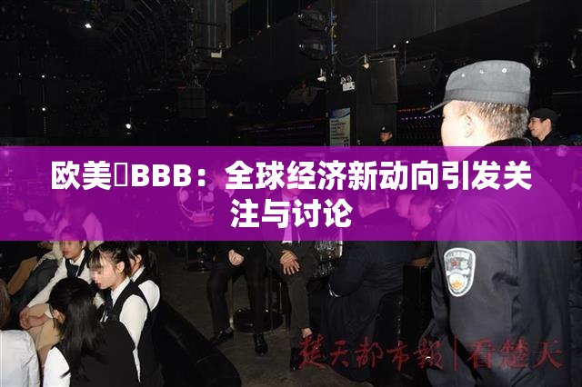 欧美槡BBB：全球经济新动向引发关注与讨论