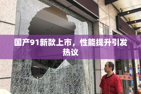 国产91新款上市，性能提升引发热议