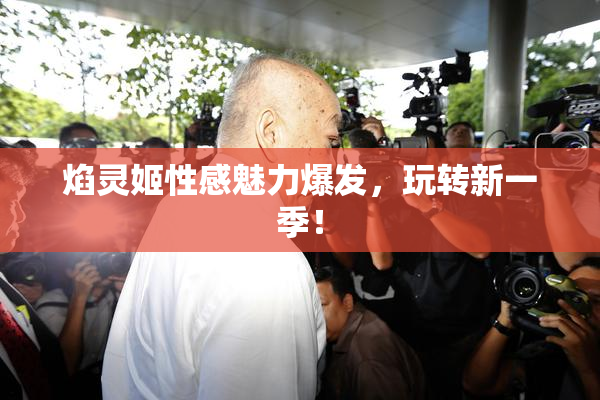 焰灵姬性感魅力爆发，玩转新一季！