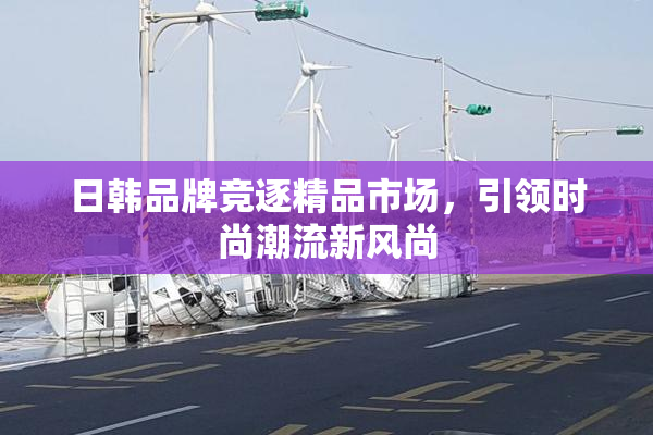 日韩品牌竞逐精品市场，引领时尚潮流新风尚