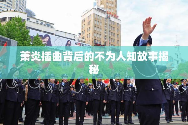 萧炎插曲背后的不为人知故事揭秘