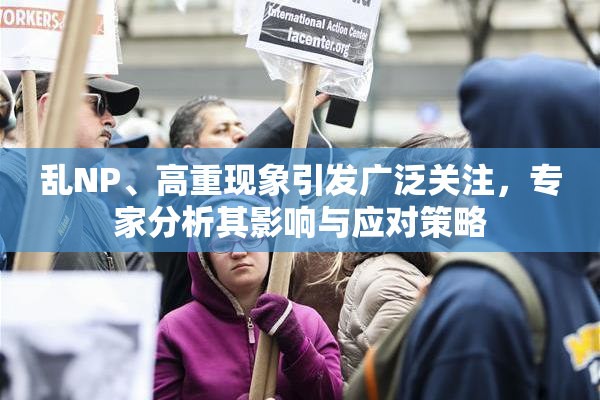乱NP、高重现象引发广泛关注，专家分析其影响与应对策略