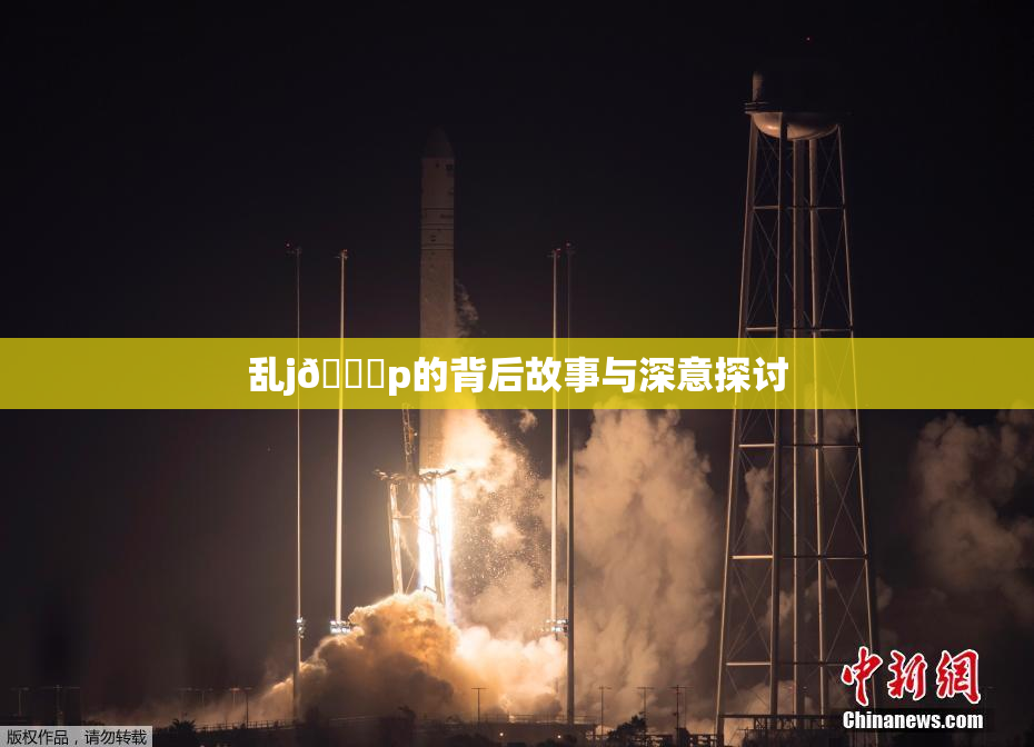 乱j🈚p的背后故事与深意探讨