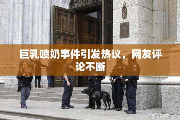 巨乳喷奶事件引发热议，网友评论不断