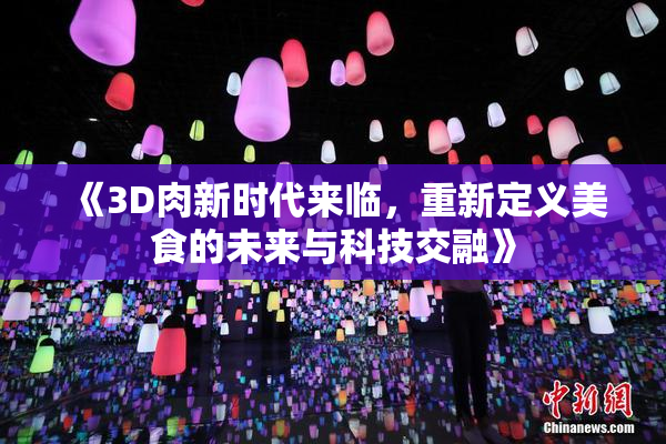 《3D肉新时代来临，重新定义美食的未来与科技交融》