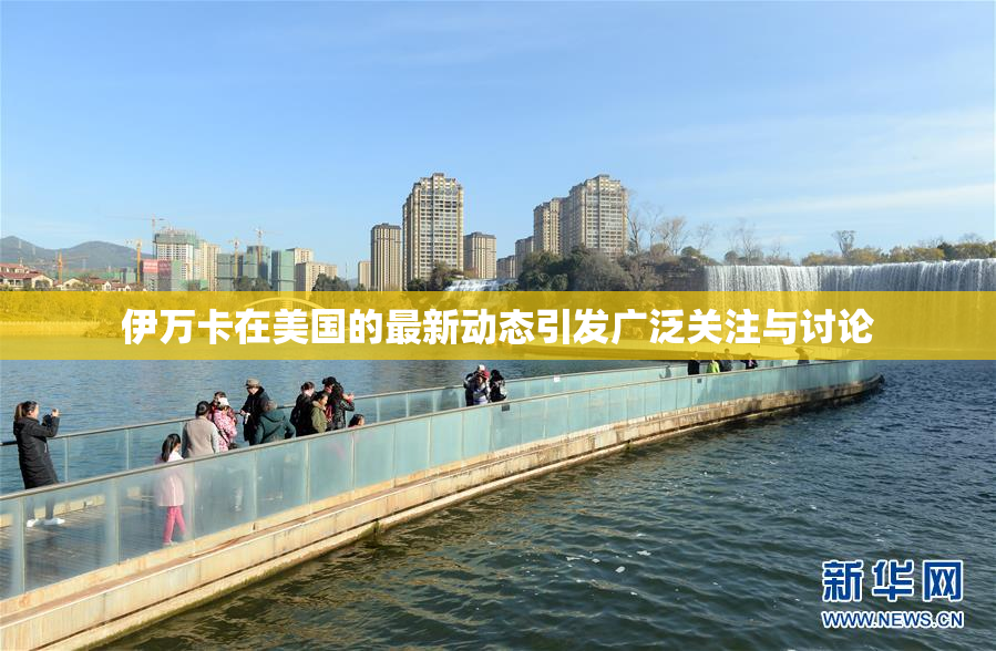 伊万卡在美国的最新动态引发广泛关注与讨论