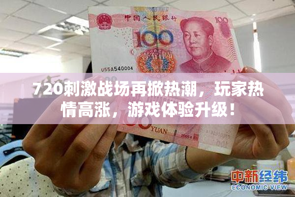 720刺激战场再掀热潮，玩家热情高涨，游戏体验升级！