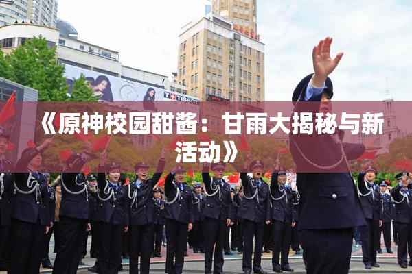 《原神校园甜酱：甘雨大揭秘与新活动》