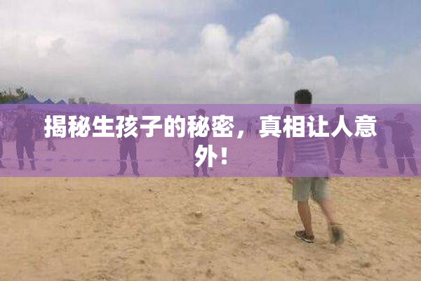 揭秘生孩子的秘密，真相让人意外！