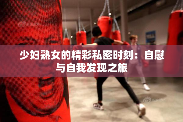 少妇熟女的精彩私密时刻：自慰与自我发现之旅