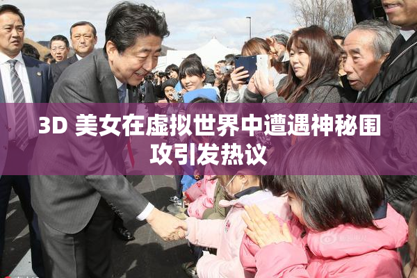 3D 美女在虚拟世界中遭遇神秘围攻引发热议