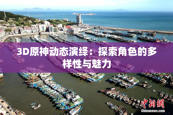 3D原神动态演绎：探索角色的多样性与魅力