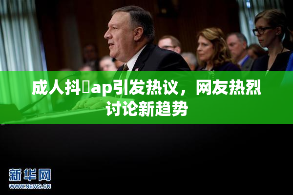 成人抖抈ap引发热议，网友热烈讨论新趋势