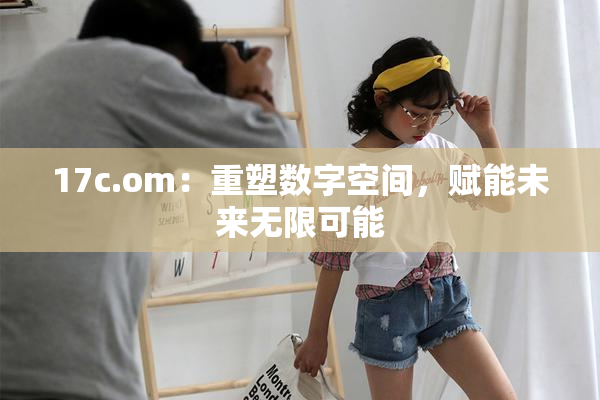 17c.om：重塑数字空间，赋能未来无限可能