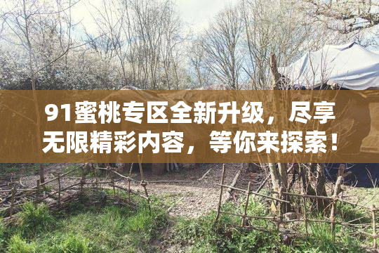91蜜桃专区全新升级，尽享无限精彩内容，等你来探索！
