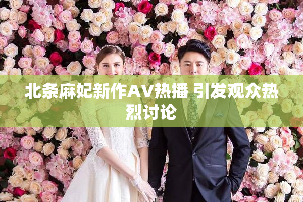 北条麻妃新作AV热播 引发观众热烈讨论