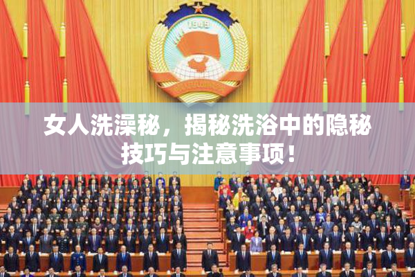 女人洗澡秘，揭秘洗浴中的隐秘技巧与注意事项！