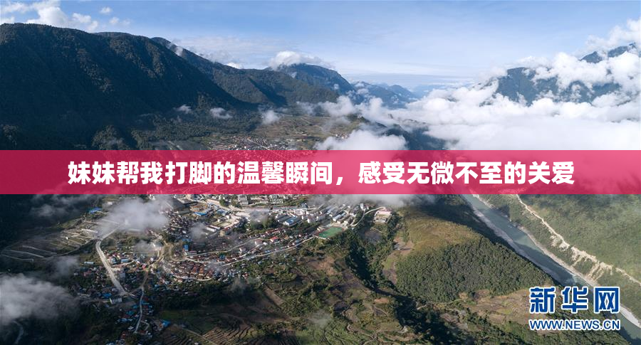 妹妹帮我打脚的温馨瞬间，感受无微不至的关爱