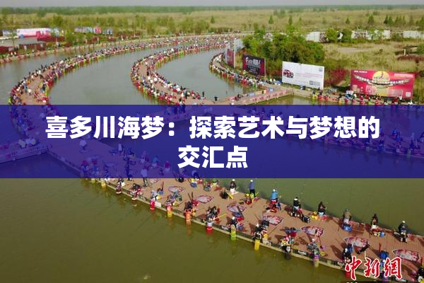 喜多川海梦：探索艺术与梦想的交汇点
