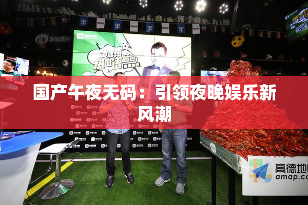 国产午夜无码：引领夜晚娱乐新风潮